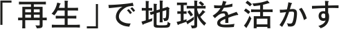「再生」で地球を活かす