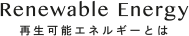 Renewable Energy | 再生可能エネルギーとは